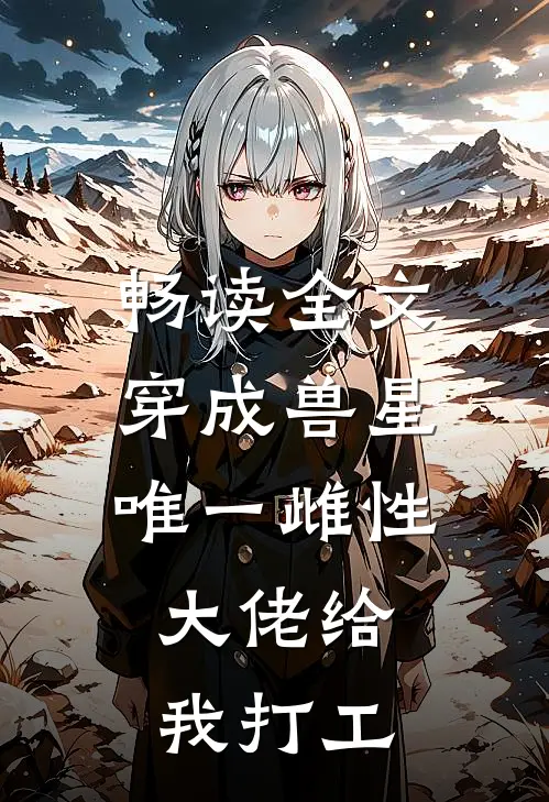 畅读全文穿成兽星唯一雌性，大佬给我打工