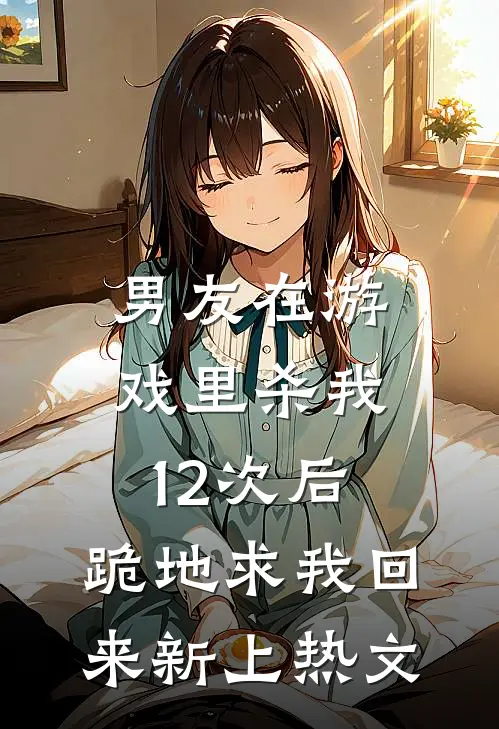 男友在游戏里杀我12次后，跪地求我回来新上热文