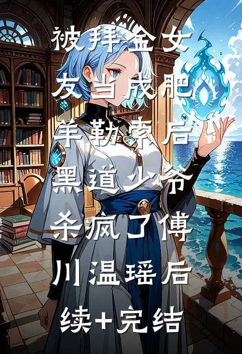 被拜金女友当成肥羊勒索后，黑道少爷杀疯了傅川温瑶后续+完结