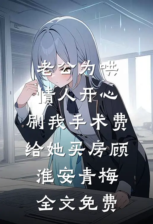 老公为哄情人开心，刷我手术费给她买房顾淮安青梅全文免费