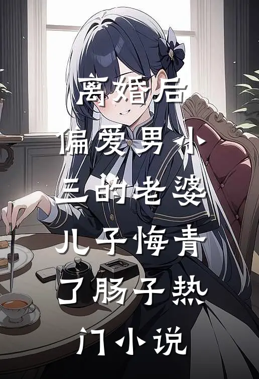 离婚后，偏爱男小三的老婆儿子悔青了肠子热门小说