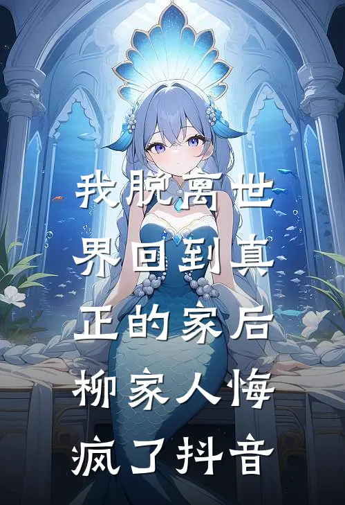 我脱离世界回到真正的家后，柳家人悔疯了抖音