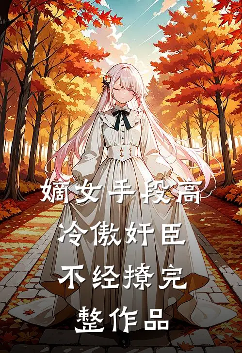 嫡女手段高，冷傲奸臣不经撩完整作品