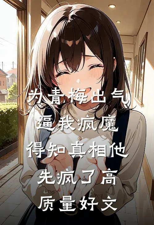 为青梅出气逼我疯魔，得知真相他先疯了高质量好文