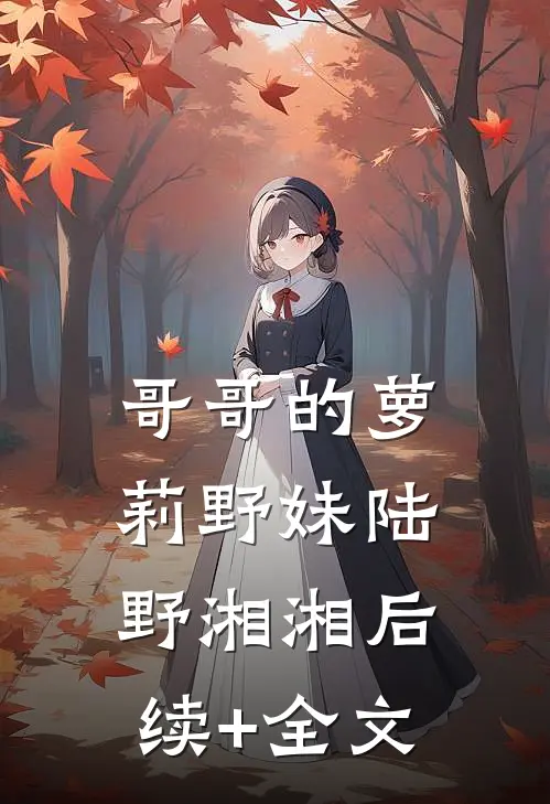 哥哥的萝莉野妹陆野湘湘后续+全文