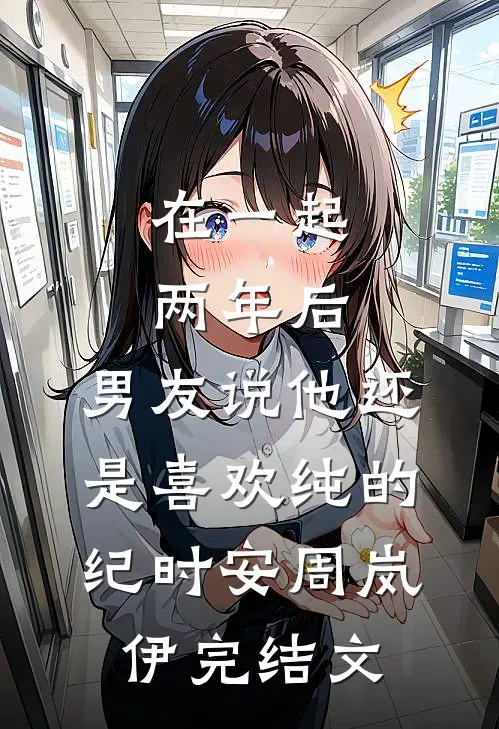 在一起两年后，男友说他还是喜欢纯的纪时安周岚伊完结文