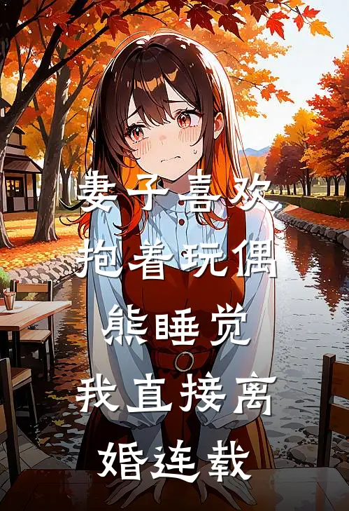 妻子喜欢抱着玩偶熊睡觉，我直接离婚连载