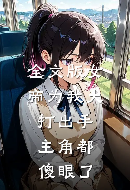 全文版女帝为我大打出手，主角都傻眼了