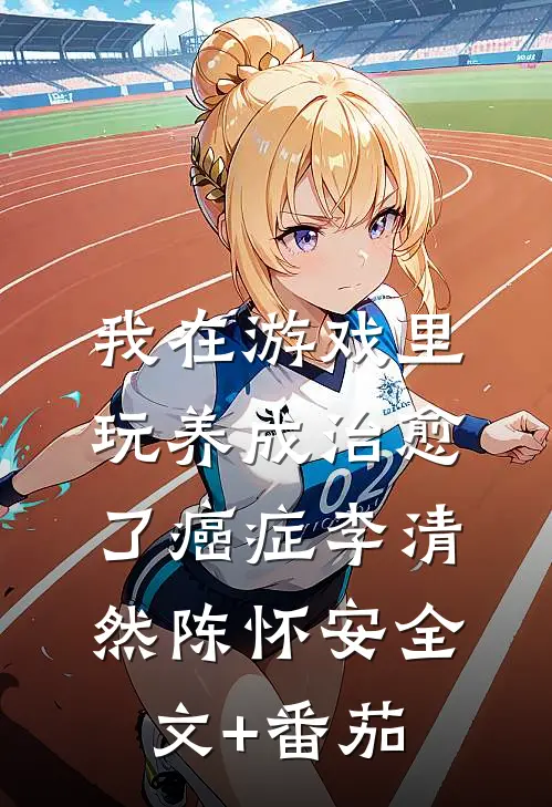我在游戏里，玩养成治愈了癌症李清然陈怀安全文+番茄