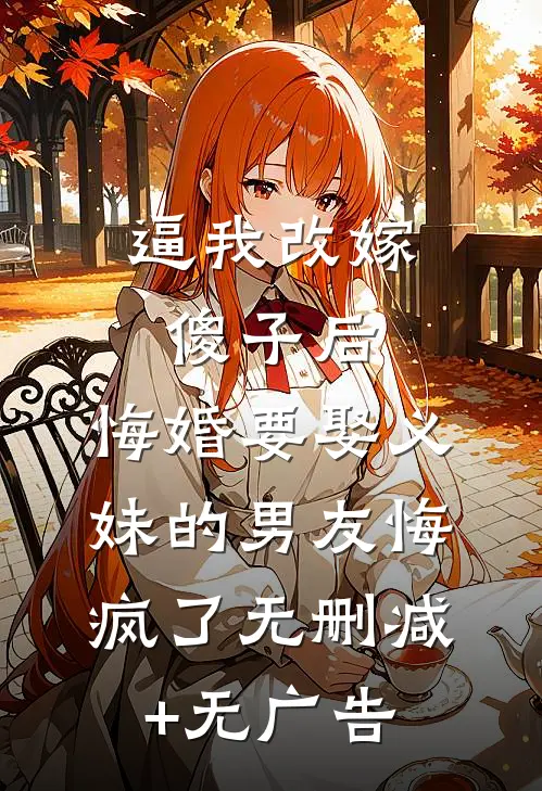 逼我改嫁傻子后，悔婚要娶义妹的男友悔疯了无删减+无广告