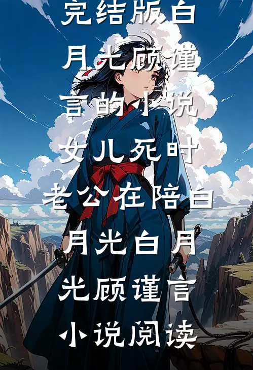 完结版白月光顾谨言的小说女儿死时，老公在陪白月光白月光顾谨言小说阅读
