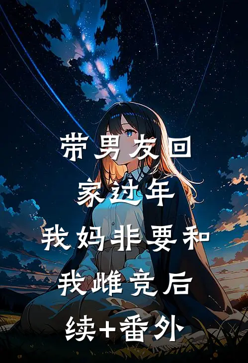 带男友回家过年，我妈非要和我雌竞后续+番外