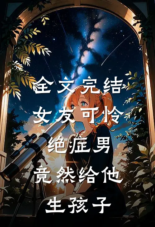全文完结女友可怜绝症男，竟然给他生孩子