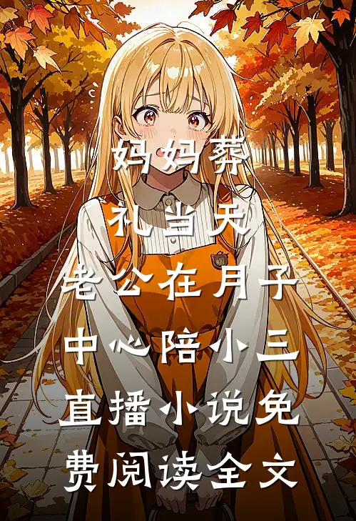 妈妈葬礼当天，老公在月子中心陪小三直播小说免费阅读全文