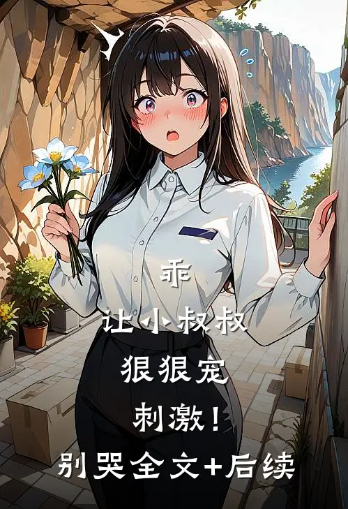 乖，让小叔叔狠狠宠，刺激！别哭全文+后续