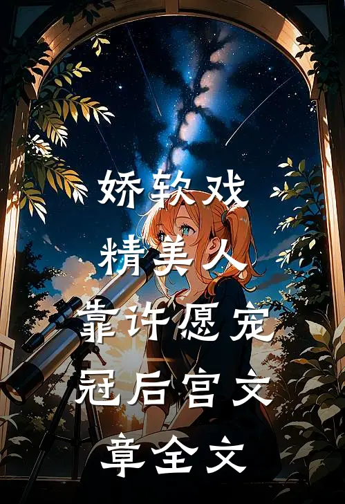 娇软戏精美人，靠许愿宠冠后宫文章全文