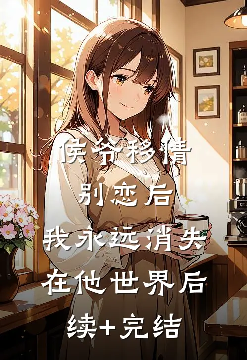 侯爷移情别恋后，我永远消失在他世界后续+完结