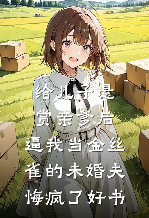 给儿子悬赏亲爹后，逼我当金丝雀的未婚夫悔疯了好书