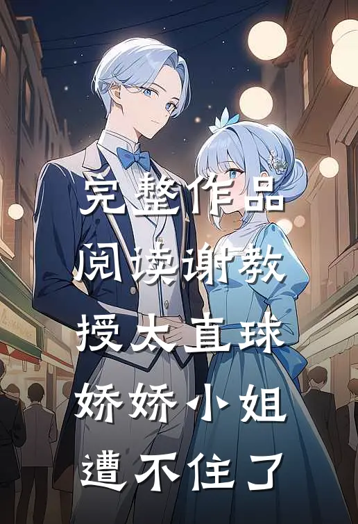 完整作品阅读谢教授太直球，娇娇小姐遭不住了