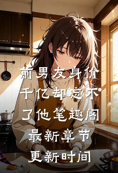 前男友身价千亿却忘不了他笔趣阁最新章节更新时间