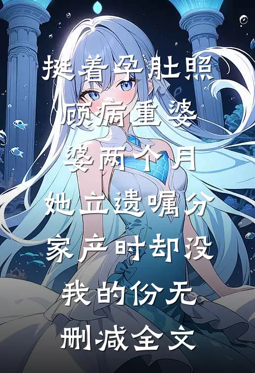 挺着孕肚照顾病重婆婆两个月，她立遗嘱分家产时却没我的份无删减全文