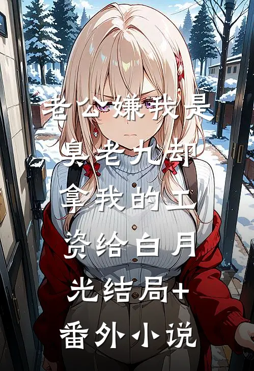 老公嫌我是臭老九却拿我的工资给白月光结局+番外小说