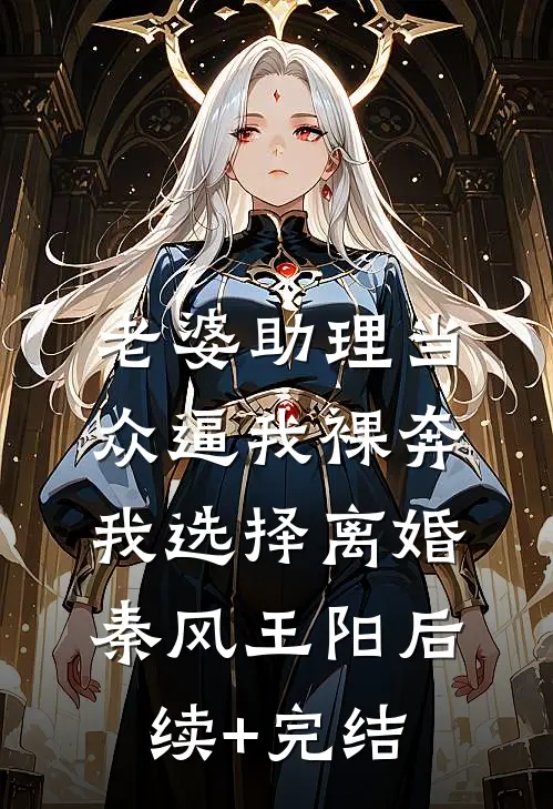 老婆助理当众逼我裸奔，我选择离婚秦风王阳后续+完结