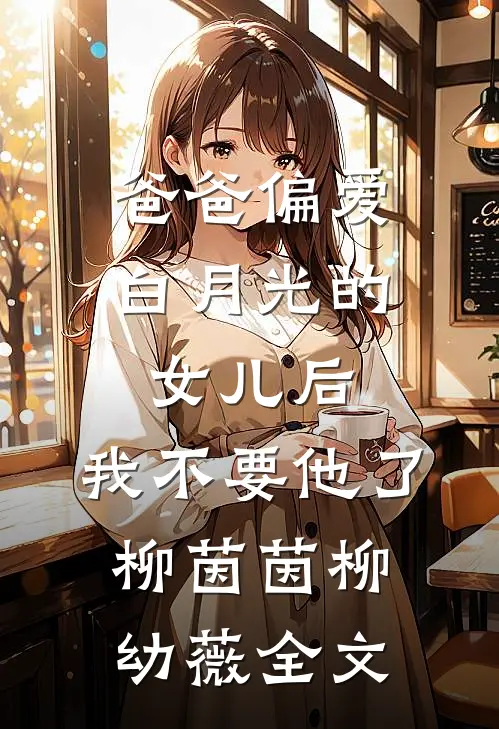 爸爸偏爱白月光的女儿后，我不要他了柳茵茵柳幼薇全文