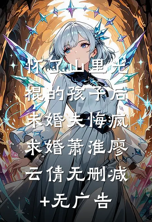 怀了山里光棍的孩子后，未婚夫悔疯求婚萧淮廖云倩无删减+无广告