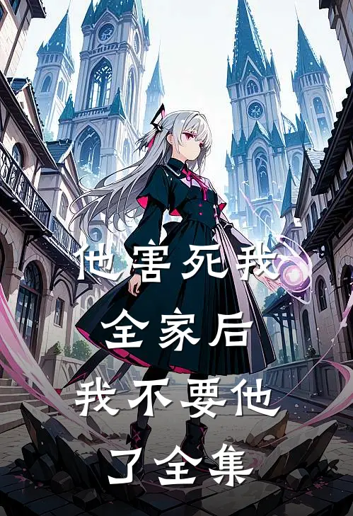 他害死我全家后，我不要他了 全集