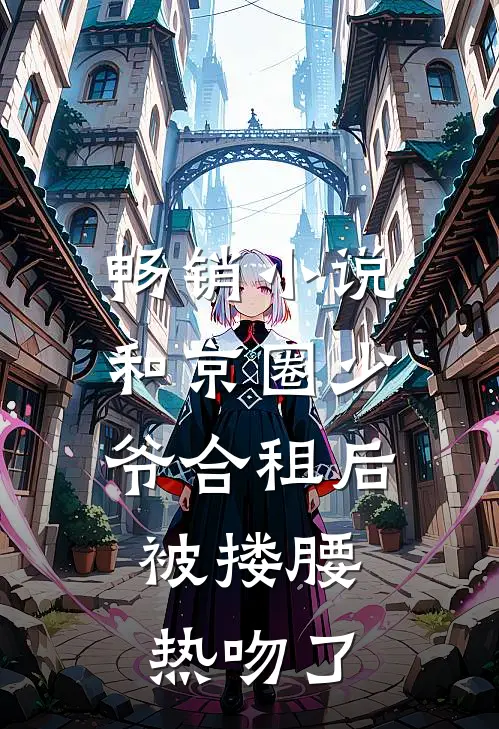 畅销小说和京圈少爷合租后，被搂腰热吻了
