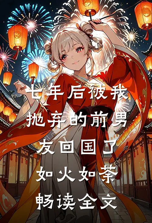 七年后被我抛弃的前男友回国了如火如荼畅读全文