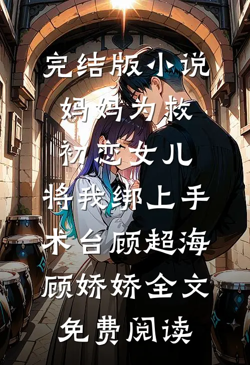 完结版小说妈妈为救初恋女儿，将我绑上手术台顾超海顾娇娇全文免费阅读