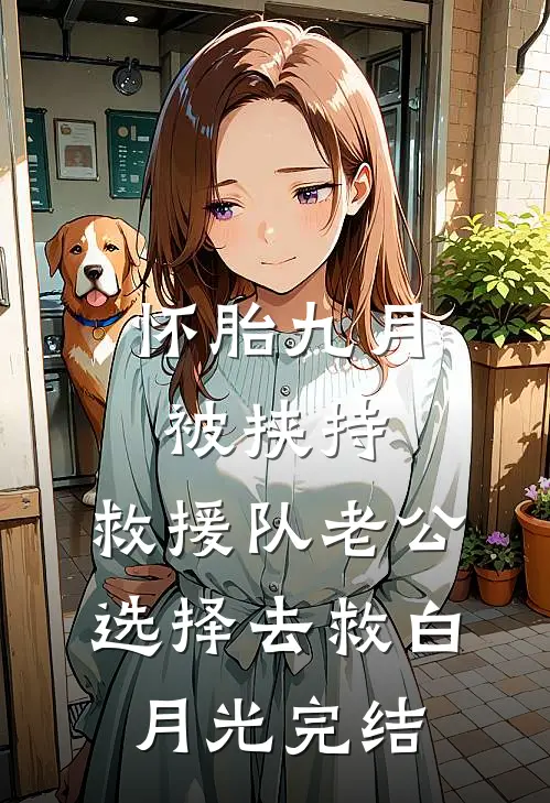 怀胎九月被挟持，救援队老公选择去救白月光完结