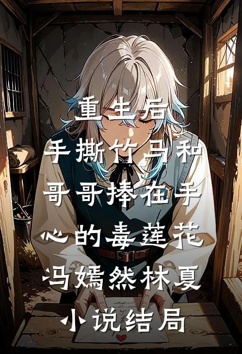 重生后，手撕竹马和哥哥捧在手心的毒莲花冯嫣然林夏小说结局