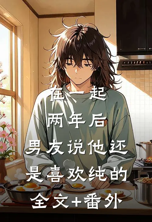 在一起两年后，男友说他还是喜欢纯的全文+番外