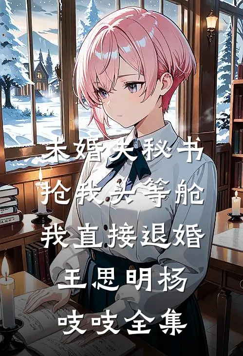 未婚夫秘书抢我头等舱，我直接退婚王思明杨吱吱全集