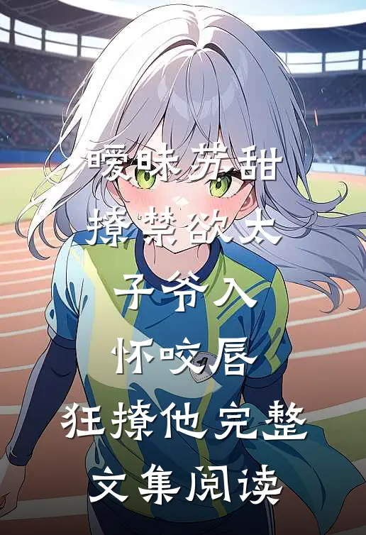 暧昧苏甜:撩禁欲太子爷入怀 (咬唇,狂撩他 )完整文集阅读