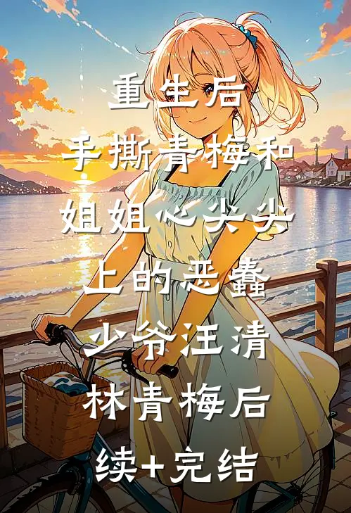 重生后，手撕青梅和姐姐心尖尖上的恶蠢少爷汪清林青梅后续+完结