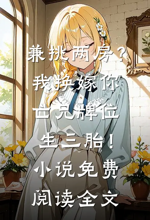 兼挑两房？我换嫁你亡兄牌位生三胎！小说免费阅读全文