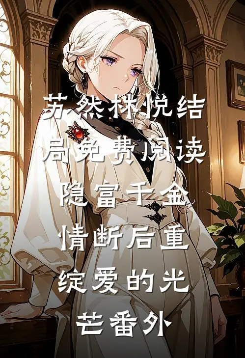 苏然林悦结局免费阅读隐富千金：情断后重绽爱的光芒番外