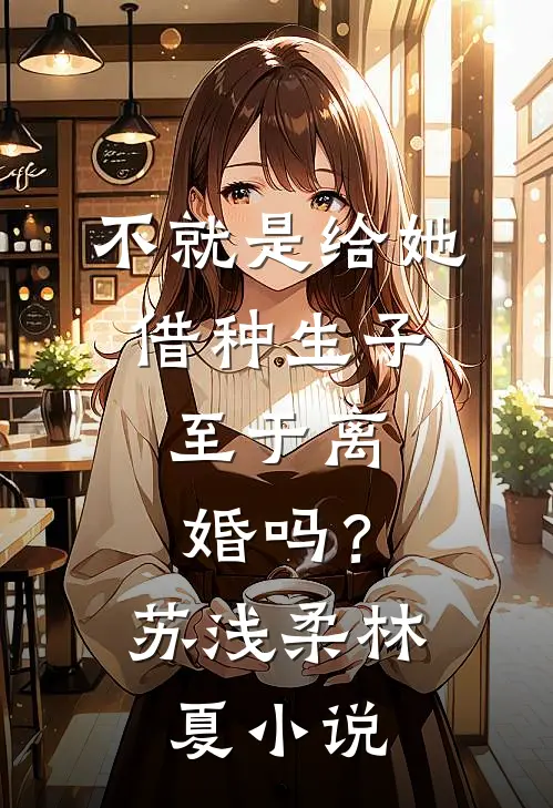 不就是给她借种生子，至于离婚吗？苏浅柔林夏小说