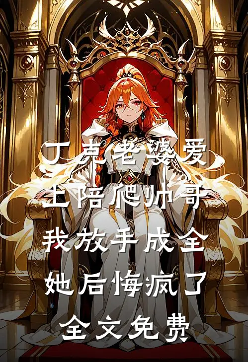 丁克老婆爱上陪爬帅哥，我放手成全她后悔疯了全文免费