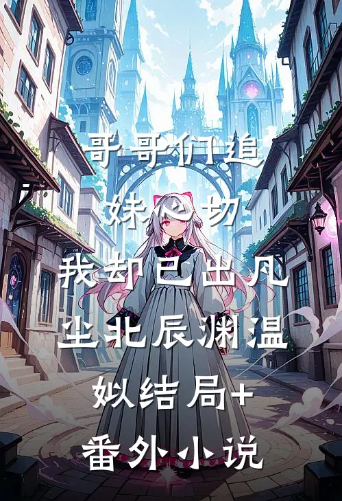 哥哥们追妹心切，我却已出凡尘北辰渊温姒结局+番外小说