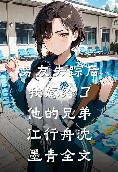 男友失踪后，我嫁给了他的兄弟江行舟沈墨青全文