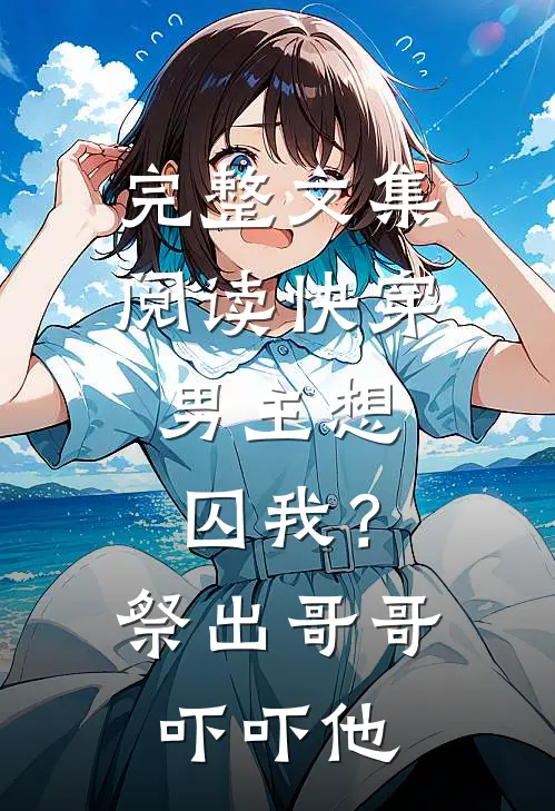 完整文集阅读快穿：男主想囚我？祭出哥哥吓吓他