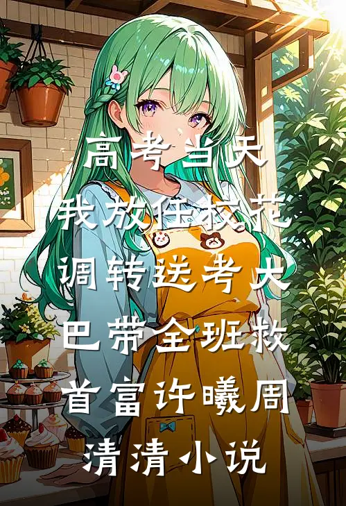 高考当天，我放任校花调转送考大巴带全班救首富许曦周清清小说