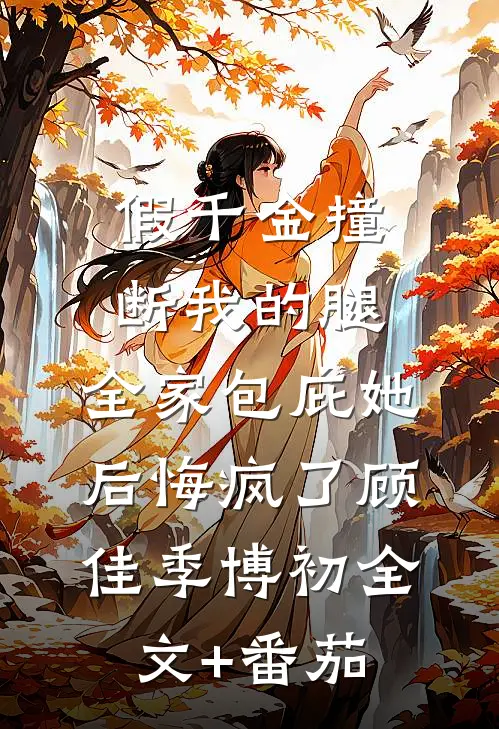 假千金撞断我的腿，全家包庇她后悔疯了顾佳季博初全文+番茄