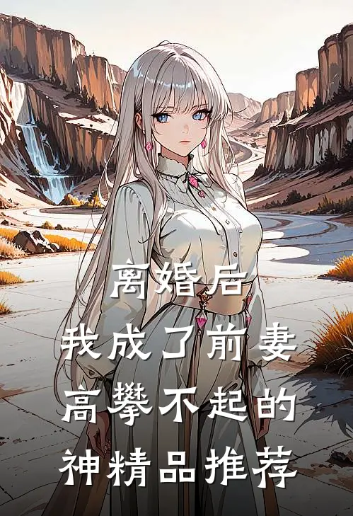 离婚后，我成了前妻高攀不起的神精品推荐