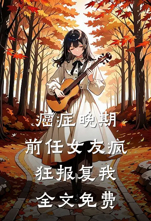 癌症晚期，前任女友疯狂报复我全文免费